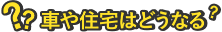 車や住宅はどうなる？