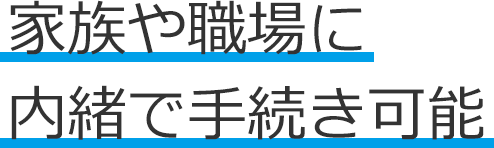 家族や職場に内緒で手続き可能